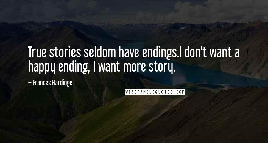 Frances Hardinge Quotes: True stories seldom have endings.I don't want a happy ending, I want more story.