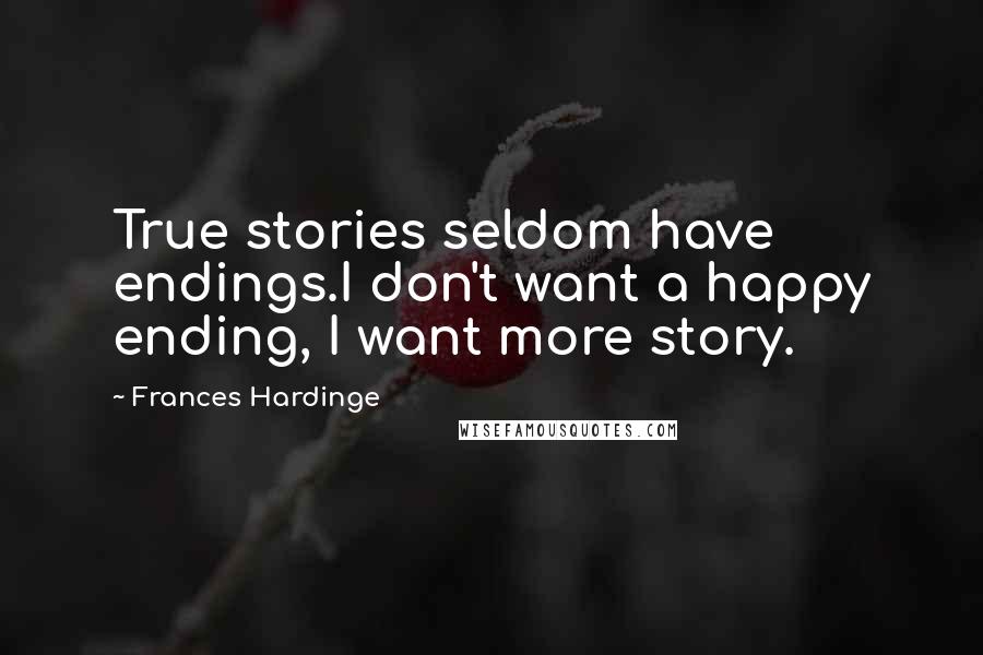 Frances Hardinge Quotes: True stories seldom have endings.I don't want a happy ending, I want more story.