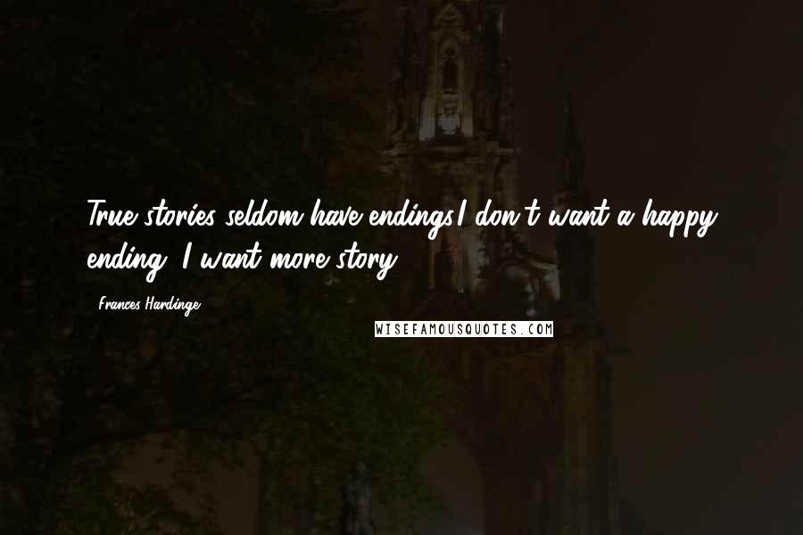 Frances Hardinge Quotes: True stories seldom have endings.I don't want a happy ending, I want more story.