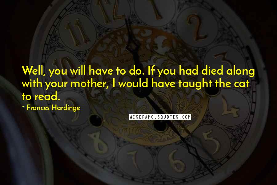 Frances Hardinge Quotes: Well, you will have to do. If you had died along with your mother, I would have taught the cat to read.