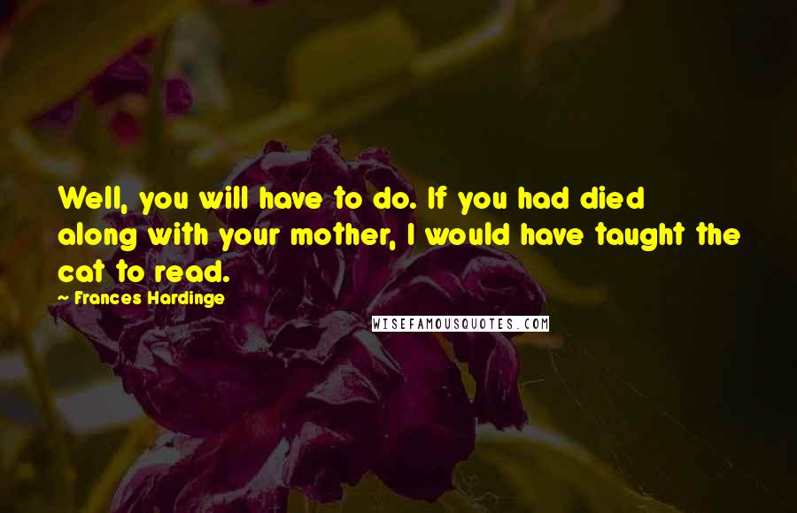 Frances Hardinge Quotes: Well, you will have to do. If you had died along with your mother, I would have taught the cat to read.