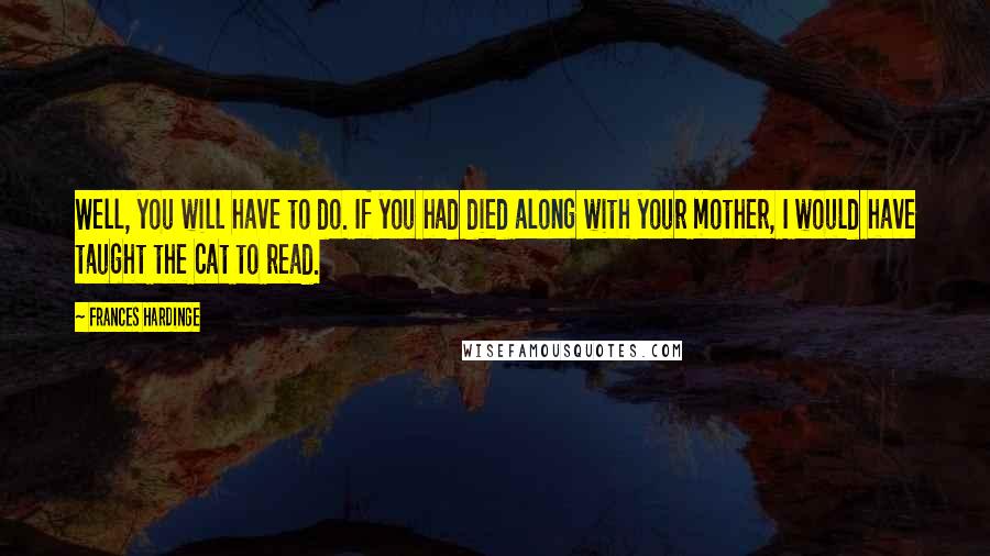 Frances Hardinge Quotes: Well, you will have to do. If you had died along with your mother, I would have taught the cat to read.