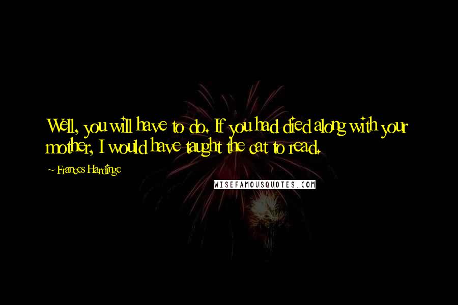 Frances Hardinge Quotes: Well, you will have to do. If you had died along with your mother, I would have taught the cat to read.