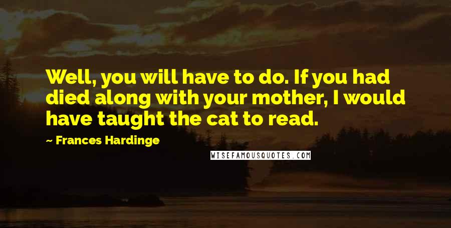 Frances Hardinge Quotes: Well, you will have to do. If you had died along with your mother, I would have taught the cat to read.