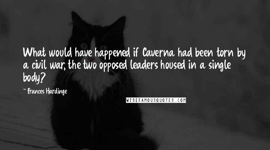 Frances Hardinge Quotes: What would have happened if Caverna had been torn by a civil war, the two opposed leaders housed in a single body?