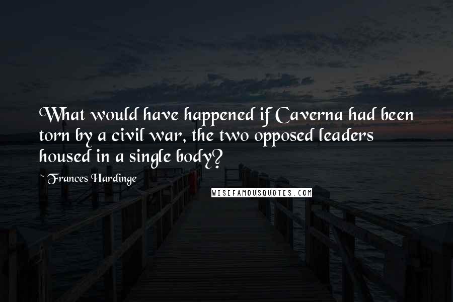 Frances Hardinge Quotes: What would have happened if Caverna had been torn by a civil war, the two opposed leaders housed in a single body?