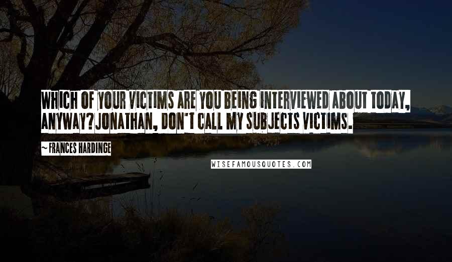 Frances Hardinge Quotes: Which of your victims are you being interviewed about today, anyway?Jonathan, don't call my subjects victims.