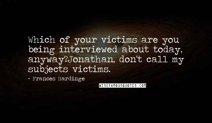 Frances Hardinge Quotes: Which of your victims are you being interviewed about today, anyway?Jonathan, don't call my subjects victims.