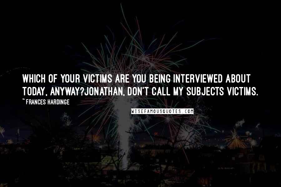 Frances Hardinge Quotes: Which of your victims are you being interviewed about today, anyway?Jonathan, don't call my subjects victims.