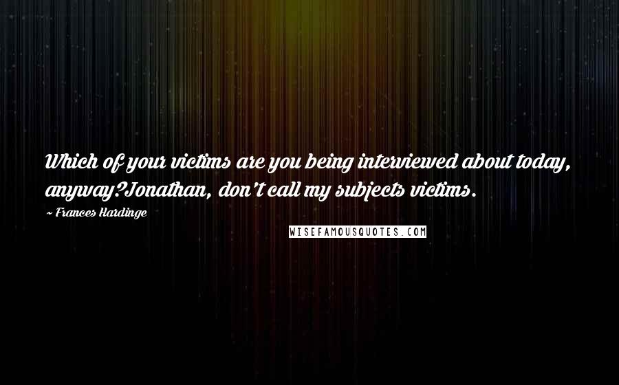 Frances Hardinge Quotes: Which of your victims are you being interviewed about today, anyway?Jonathan, don't call my subjects victims.