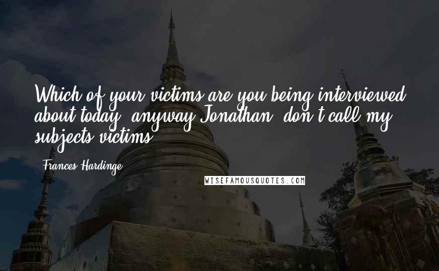 Frances Hardinge Quotes: Which of your victims are you being interviewed about today, anyway?Jonathan, don't call my subjects victims.