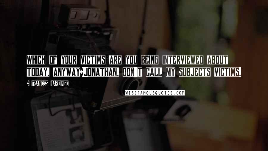 Frances Hardinge Quotes: Which of your victims are you being interviewed about today, anyway?Jonathan, don't call my subjects victims.