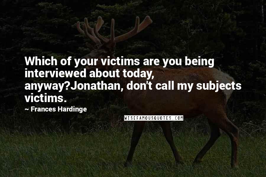 Frances Hardinge Quotes: Which of your victims are you being interviewed about today, anyway?Jonathan, don't call my subjects victims.