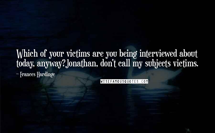 Frances Hardinge Quotes: Which of your victims are you being interviewed about today, anyway?Jonathan, don't call my subjects victims.