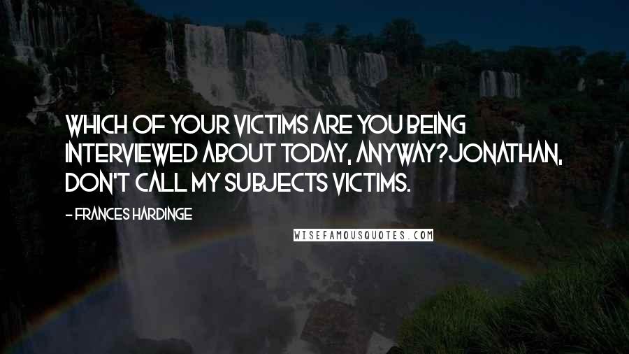 Frances Hardinge Quotes: Which of your victims are you being interviewed about today, anyway?Jonathan, don't call my subjects victims.