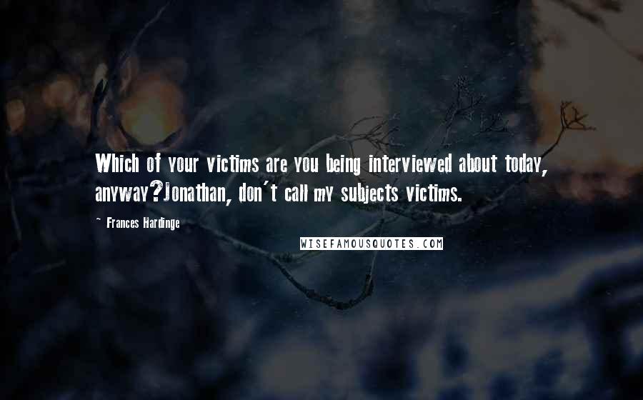 Frances Hardinge Quotes: Which of your victims are you being interviewed about today, anyway?Jonathan, don't call my subjects victims.