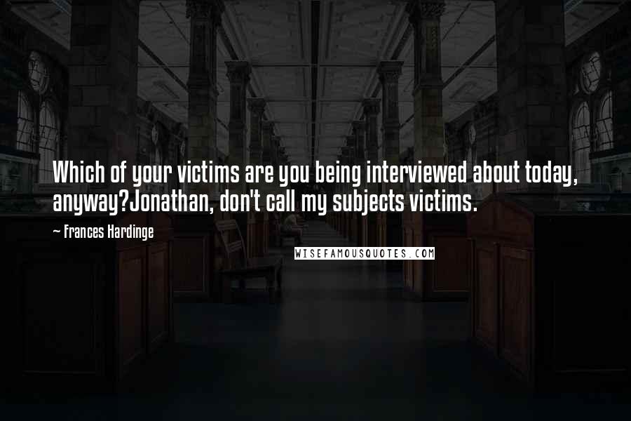 Frances Hardinge Quotes: Which of your victims are you being interviewed about today, anyway?Jonathan, don't call my subjects victims.