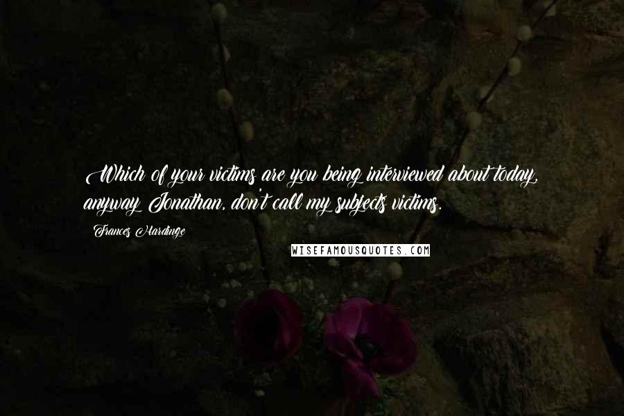 Frances Hardinge Quotes: Which of your victims are you being interviewed about today, anyway?Jonathan, don't call my subjects victims.