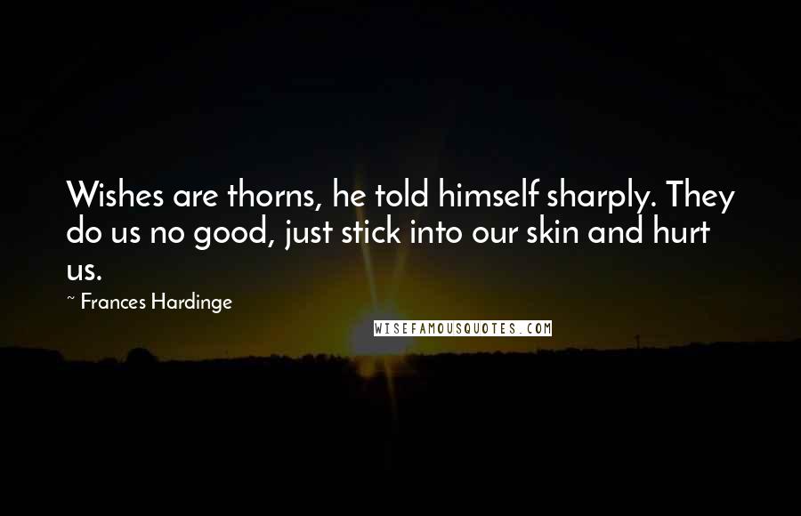 Frances Hardinge Quotes: Wishes are thorns, he told himself sharply. They do us no good, just stick into our skin and hurt us.