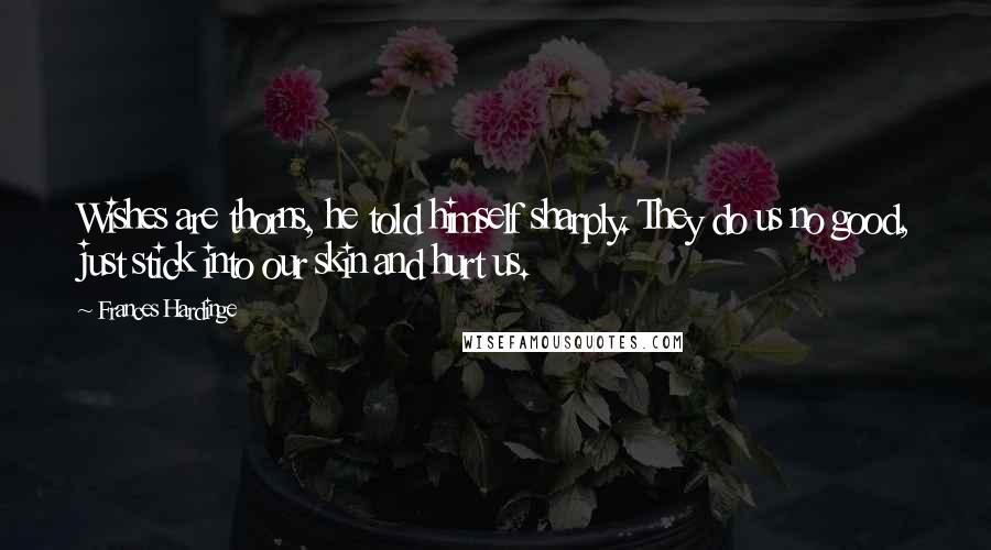 Frances Hardinge Quotes: Wishes are thorns, he told himself sharply. They do us no good, just stick into our skin and hurt us.