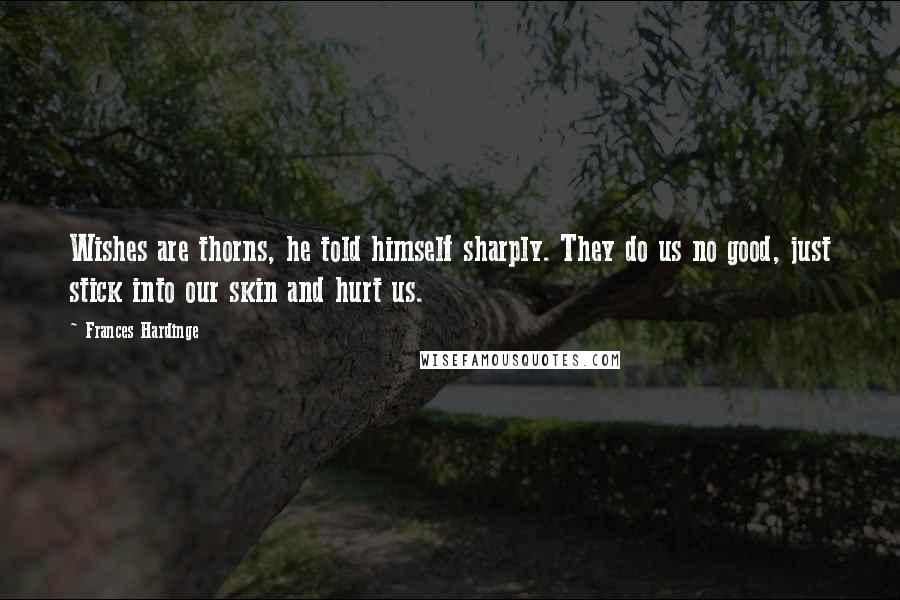 Frances Hardinge Quotes: Wishes are thorns, he told himself sharply. They do us no good, just stick into our skin and hurt us.