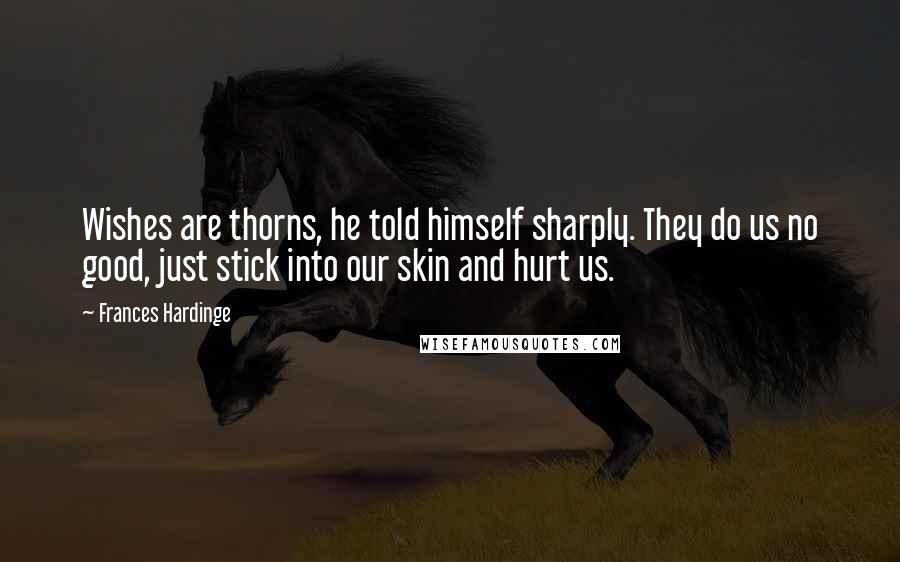 Frances Hardinge Quotes: Wishes are thorns, he told himself sharply. They do us no good, just stick into our skin and hurt us.