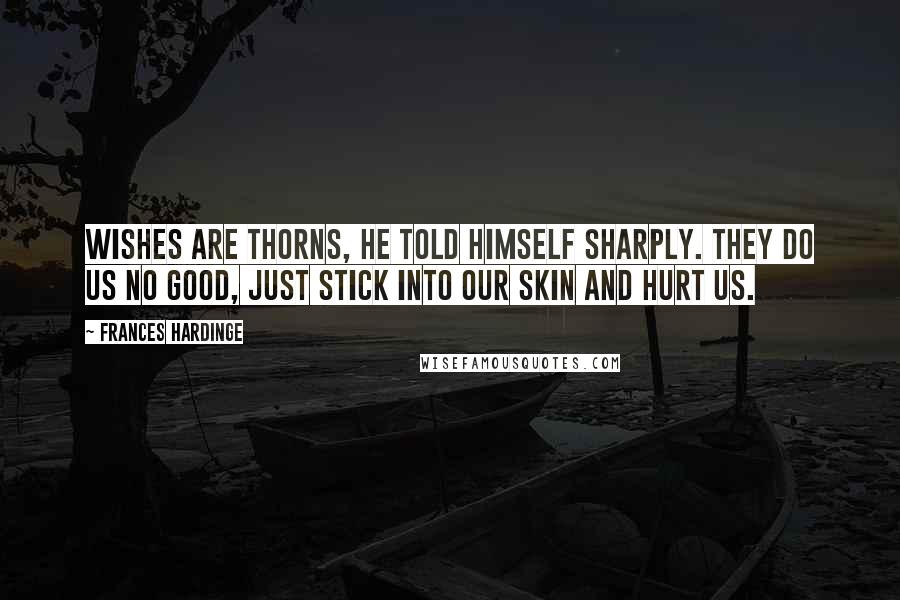 Frances Hardinge Quotes: Wishes are thorns, he told himself sharply. They do us no good, just stick into our skin and hurt us.