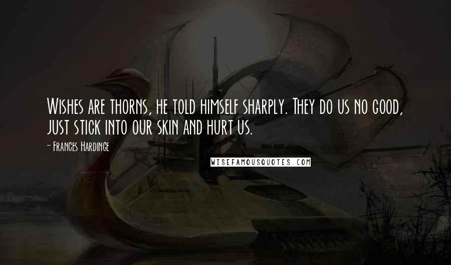 Frances Hardinge Quotes: Wishes are thorns, he told himself sharply. They do us no good, just stick into our skin and hurt us.