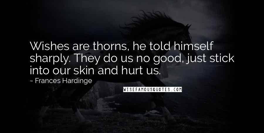 Frances Hardinge Quotes: Wishes are thorns, he told himself sharply. They do us no good, just stick into our skin and hurt us.