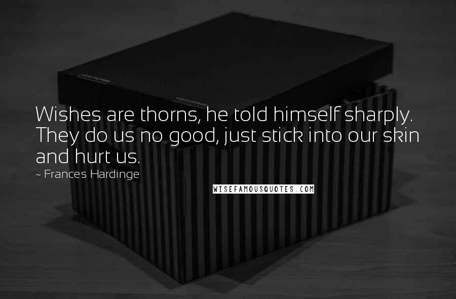 Frances Hardinge Quotes: Wishes are thorns, he told himself sharply. They do us no good, just stick into our skin and hurt us.