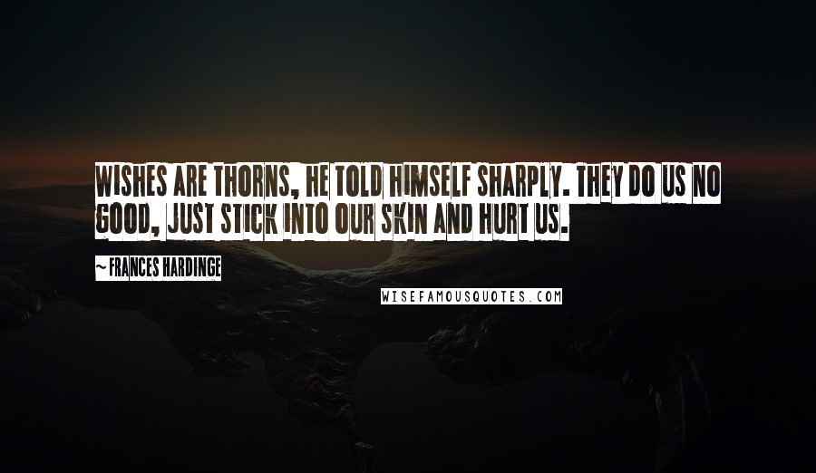 Frances Hardinge Quotes: Wishes are thorns, he told himself sharply. They do us no good, just stick into our skin and hurt us.