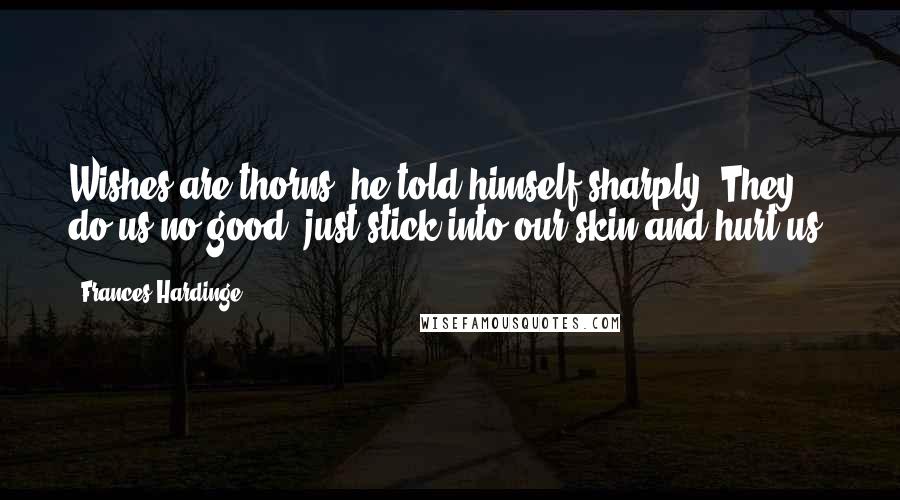 Frances Hardinge Quotes: Wishes are thorns, he told himself sharply. They do us no good, just stick into our skin and hurt us.