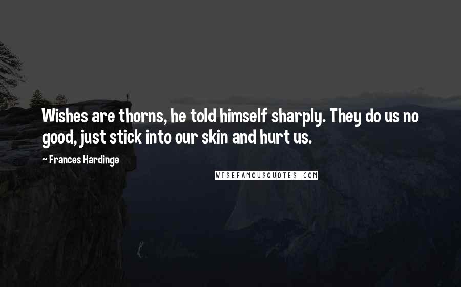 Frances Hardinge Quotes: Wishes are thorns, he told himself sharply. They do us no good, just stick into our skin and hurt us.