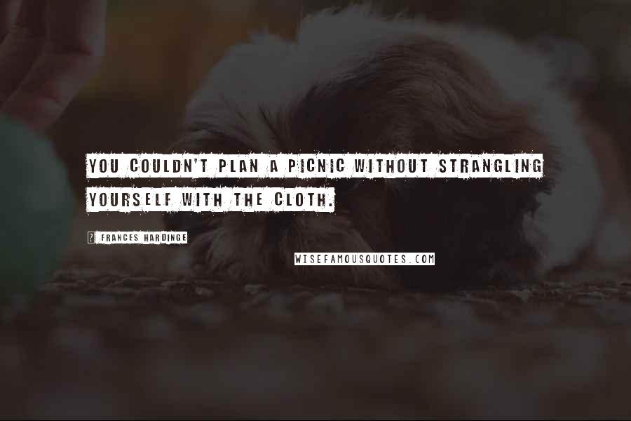 Frances Hardinge Quotes: You couldn't plan a picnic without strangling yourself with the cloth.