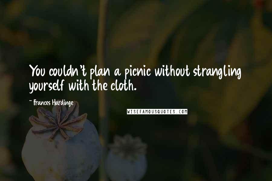 Frances Hardinge Quotes: You couldn't plan a picnic without strangling yourself with the cloth.