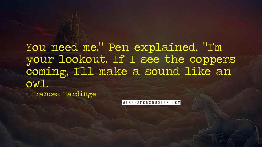 Frances Hardinge Quotes: You need me," Pen explained. "I'm your lookout. If I see the coppers coming, I'll make a sound like an owl.