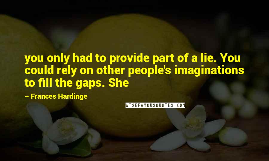 Frances Hardinge Quotes: you only had to provide part of a lie. You could rely on other people's imaginations to fill the gaps. She