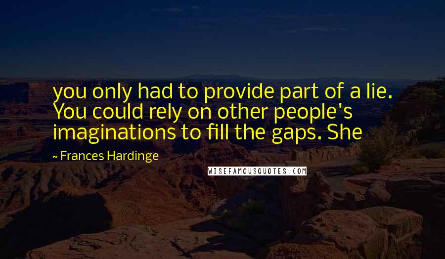 Frances Hardinge Quotes: you only had to provide part of a lie. You could rely on other people's imaginations to fill the gaps. She