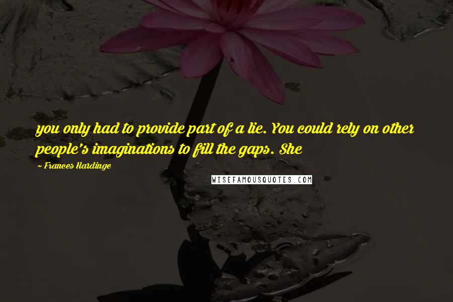 Frances Hardinge Quotes: you only had to provide part of a lie. You could rely on other people's imaginations to fill the gaps. She