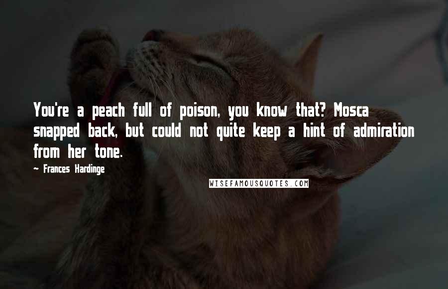 Frances Hardinge Quotes: You're a peach full of poison, you know that? Mosca snapped back, but could not quite keep a hint of admiration from her tone.