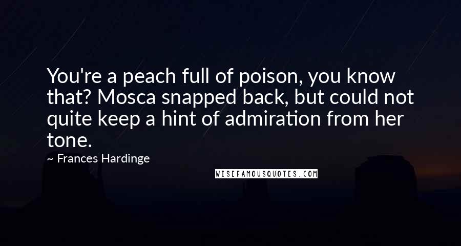 Frances Hardinge Quotes: You're a peach full of poison, you know that? Mosca snapped back, but could not quite keep a hint of admiration from her tone.