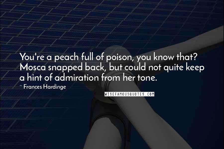 Frances Hardinge Quotes: You're a peach full of poison, you know that? Mosca snapped back, but could not quite keep a hint of admiration from her tone.