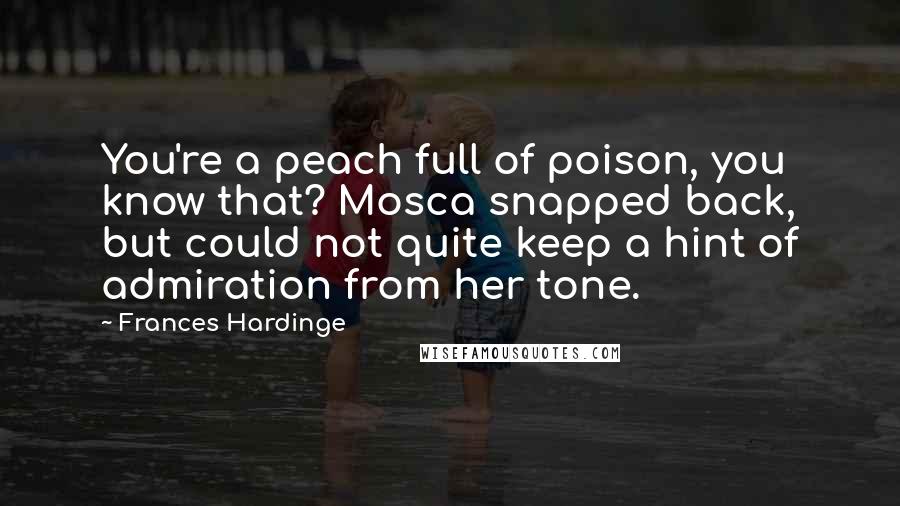 Frances Hardinge Quotes: You're a peach full of poison, you know that? Mosca snapped back, but could not quite keep a hint of admiration from her tone.