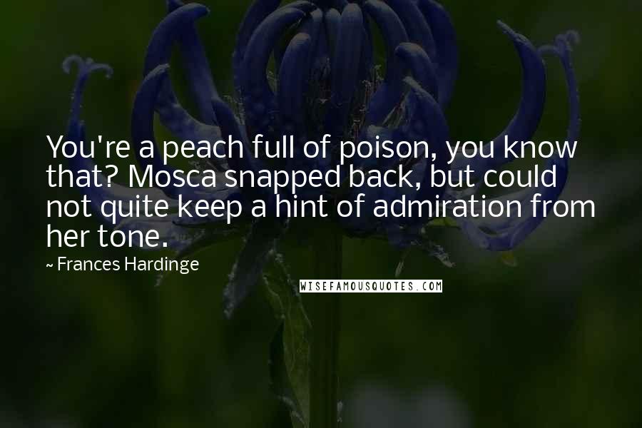 Frances Hardinge Quotes: You're a peach full of poison, you know that? Mosca snapped back, but could not quite keep a hint of admiration from her tone.