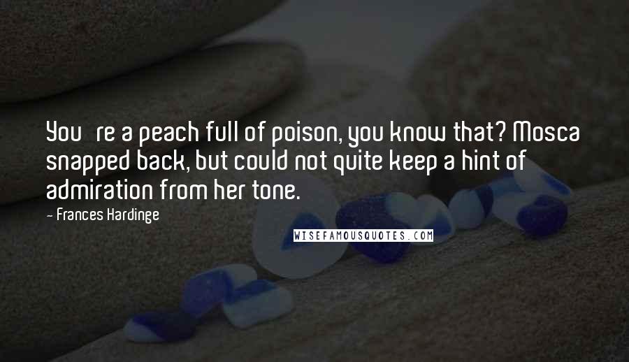 Frances Hardinge Quotes: You're a peach full of poison, you know that? Mosca snapped back, but could not quite keep a hint of admiration from her tone.