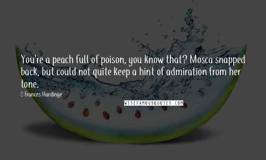 Frances Hardinge Quotes: You're a peach full of poison, you know that? Mosca snapped back, but could not quite keep a hint of admiration from her tone.