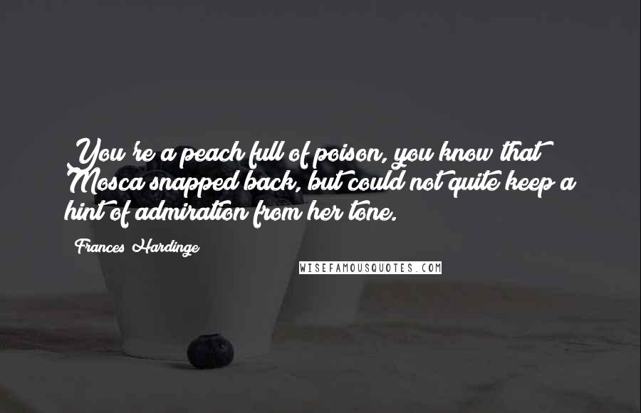 Frances Hardinge Quotes: You're a peach full of poison, you know that? Mosca snapped back, but could not quite keep a hint of admiration from her tone.