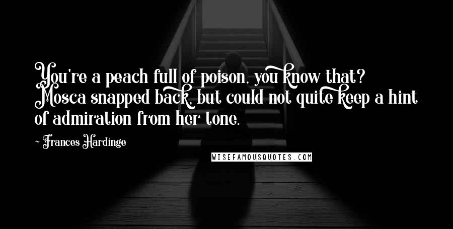 Frances Hardinge Quotes: You're a peach full of poison, you know that? Mosca snapped back, but could not quite keep a hint of admiration from her tone.