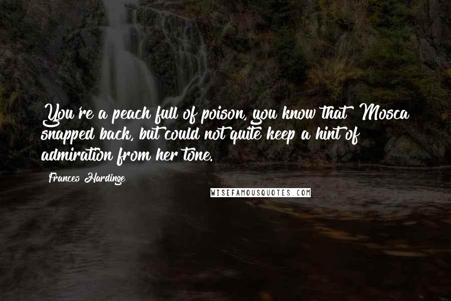 Frances Hardinge Quotes: You're a peach full of poison, you know that? Mosca snapped back, but could not quite keep a hint of admiration from her tone.