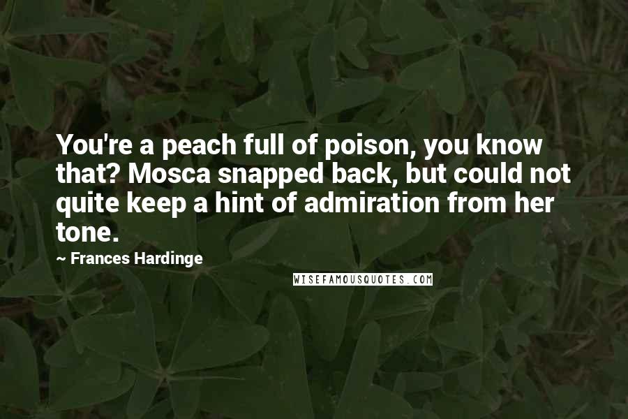 Frances Hardinge Quotes: You're a peach full of poison, you know that? Mosca snapped back, but could not quite keep a hint of admiration from her tone.